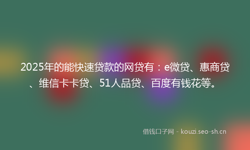 2025年的能快速贷款的网贷有：e微贷、惠商贷、维信卡卡贷、51人品贷、百度有钱花等。
