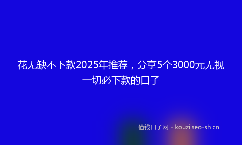 花无缺不下款2025年推荐，分享5个3000元无视一切必下款的口子