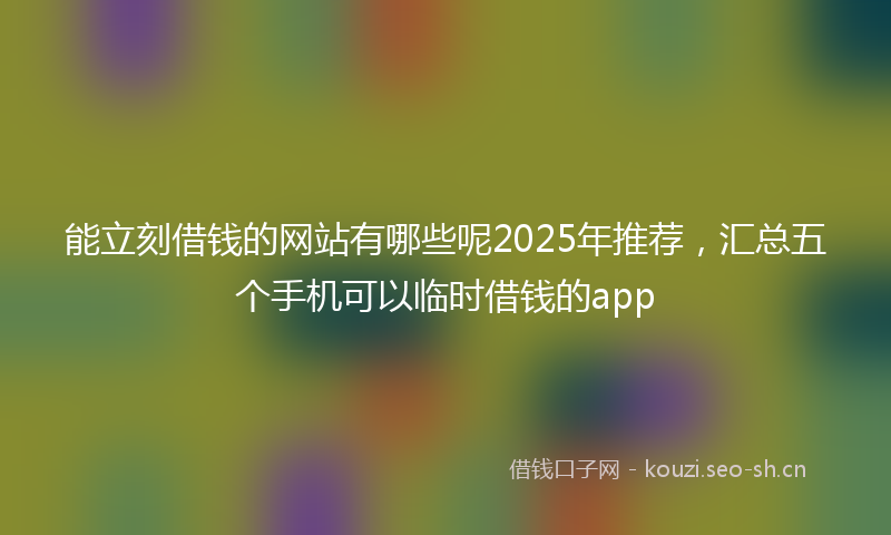 能立刻借钱的网站有哪些呢2025年推荐，汇总五个手机可以临时借钱的app