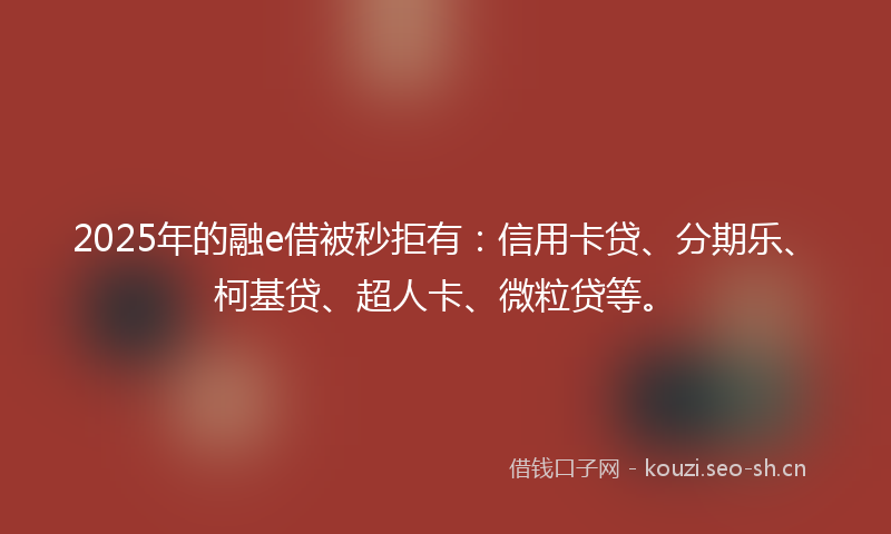 2025年的融e借被秒拒有：信用卡贷、分期乐、柯基贷、超人卡、微粒贷等。