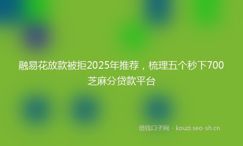 融易花放款被拒2025年推荐，梳理五个秒下700芝麻分贷款平台