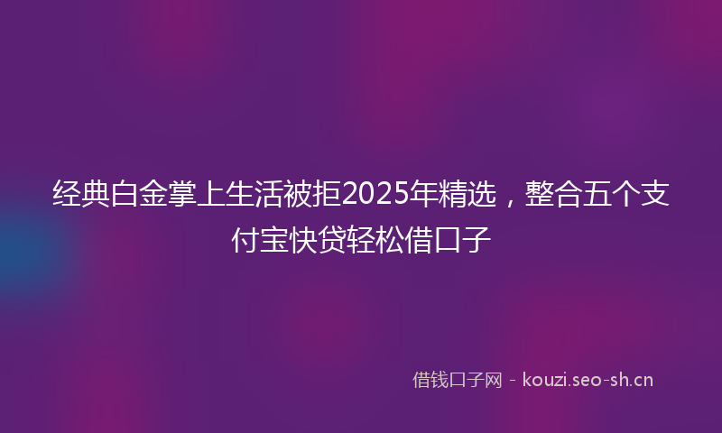 经典白金掌上生活被拒2025年精选，整合五个支付宝快贷轻松借口子