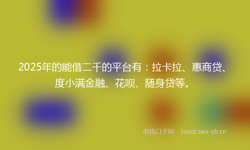 2025年的能借二千的平台有：拉卡拉、惠商贷、度小满金融、花呗、随身贷等。
