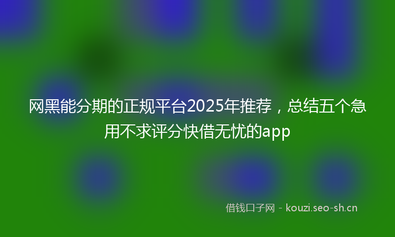 网黑能分期的正规平台2025年推荐，总结五个急用不求评分快借无忧的app