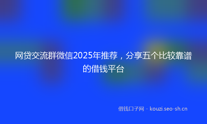 网贷交流群微信2025年推荐，分享五个比较靠谱的借钱平台