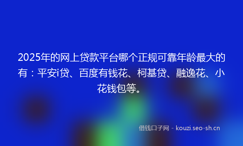 2025年的网上贷款平台哪个正规可靠年龄最大的有:平安i贷、百度有钱花、柯基贷、融逸花、小花钱包等。