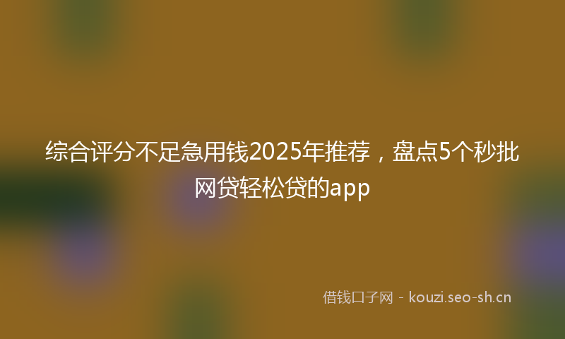 综合评分不足急用钱2025年推荐，盘点5个秒批网贷轻松贷的app