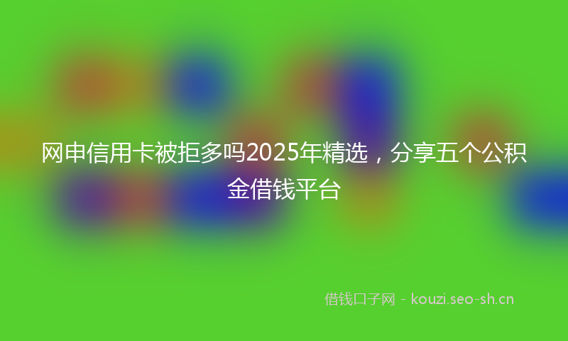 网申信用卡被拒多吗2025年精选,分享五个公积金借钱平台