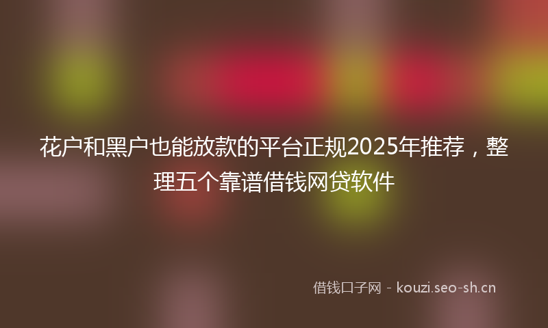 花户和黑户也能放款的平台正规2025年推荐，整理五个靠谱借钱网贷软件