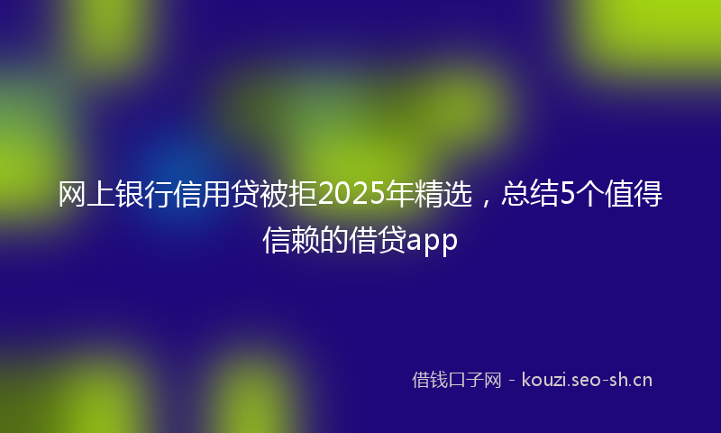 网上银行信用贷被拒2025年精选，总结5个值得信赖的借贷app
