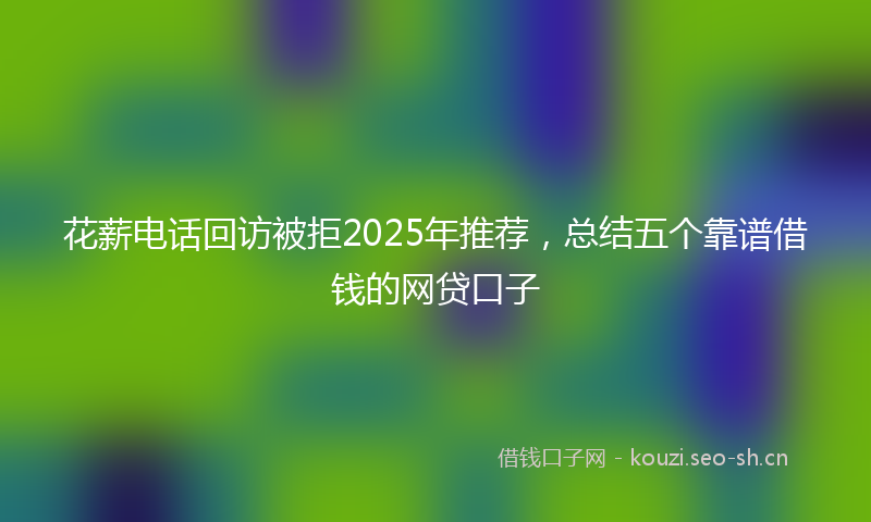 花薪电话回访被拒2025年推荐，总结五个靠谱借钱的网贷口子