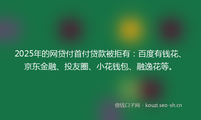 2025年的网贷付首付贷款被拒有:百度有钱花、京东金融、投友圈、小花钱包、融逸花等。
