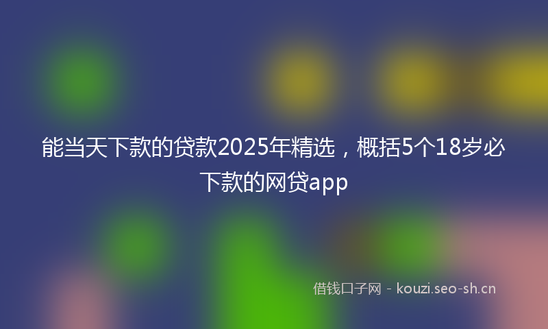 能当天下款的贷款2025年精选，概括5个18岁必下款的网贷app