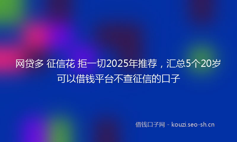 网贷多 征信花 拒一切2025年推荐,汇总5个20岁可以借钱平台不查征信的口子