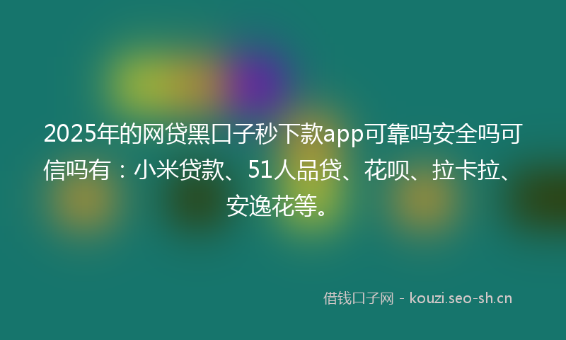 2025年的网贷黑口子秒下款app可靠吗安全吗可信吗有：小米贷款、51人品贷、花呗、拉卡拉、安逸花等。