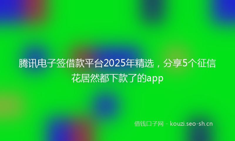 腾讯电子签借款平台2025年精选，分享5个征信花居然都下款了的app