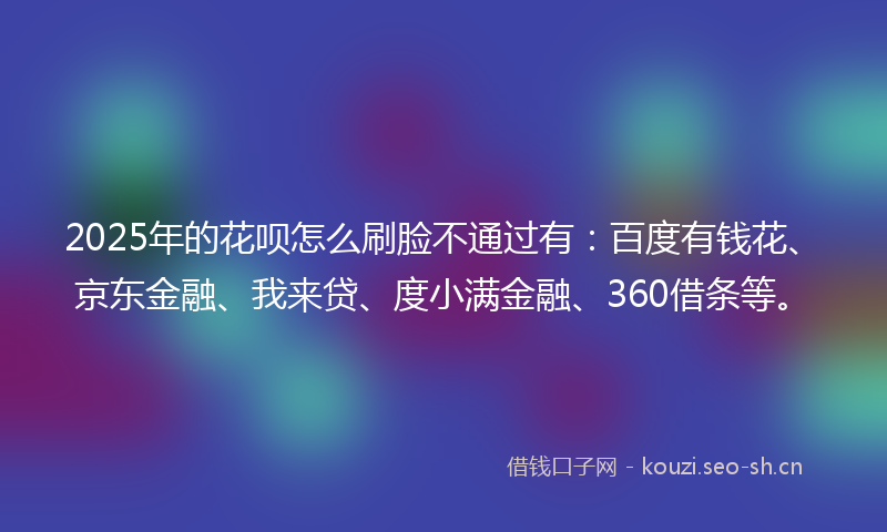2025年的花呗怎么刷脸不通过有:百度有钱花、京东金融、我来贷、度小满金融、360借条等。