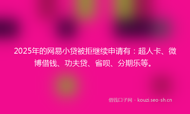 2025年的网易小贷被拒继续申请有：超人卡、微博借钱、功夫贷、省呗、分期乐等。