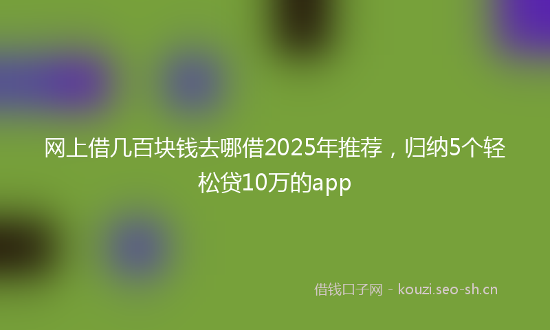 网上借几百块钱去哪借2025年推荐，归纳5个轻松贷10万的app
