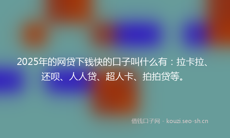2025年的网贷下钱快的口子叫什么有:拉卡拉、还呗、人人贷、超人卡、拍拍贷等。