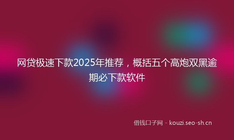 网贷极速下款2025年推荐，概括五个高炮双黑逾期必下款软件