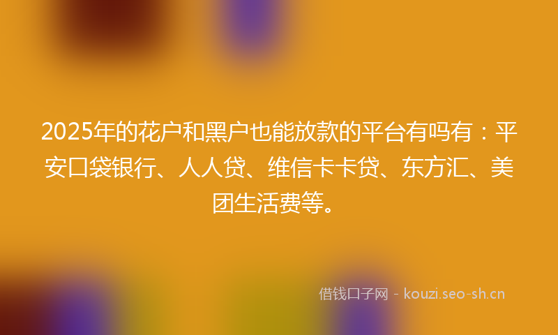 2025年的花户和黑户也能放款的平台有吗有：平安口袋银行、人人贷、维信卡卡贷、东方汇、美团生活费等。