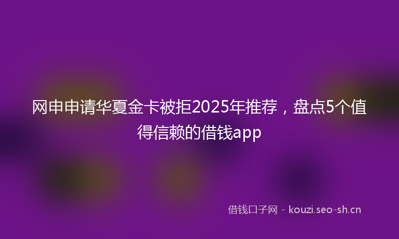 网申申请华夏金卡被拒2025年推荐,盘点5个值得信赖的借钱app
