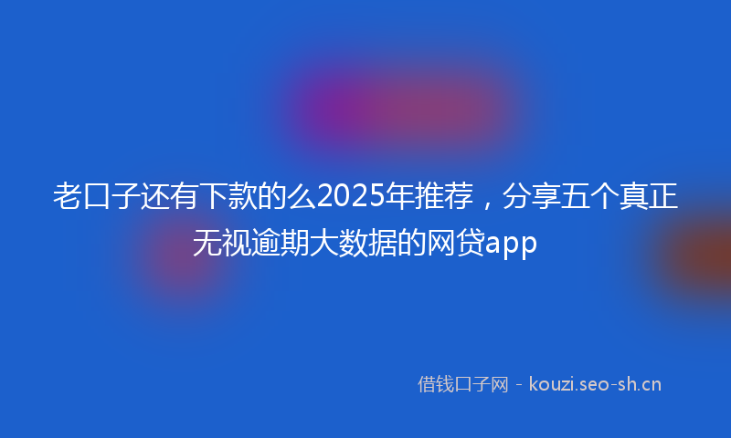 老口子还有下款的么2025年推荐，分享五个真正无视逾期大数据的网贷app