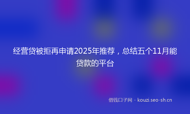 经营贷被拒再申请2025年推荐，总结五个11月能贷款的平台