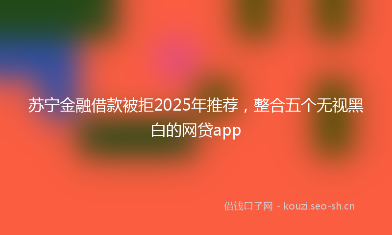 苏宁金融借款被拒2025年推荐，整合五个无视黑白的网贷app