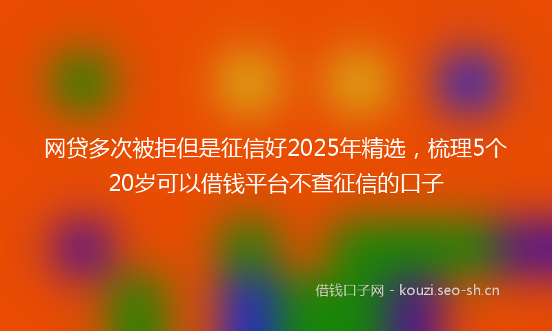 网贷多次被拒但是征信好2025年精选，梳理5个20岁可以借钱平台不查征信的口子