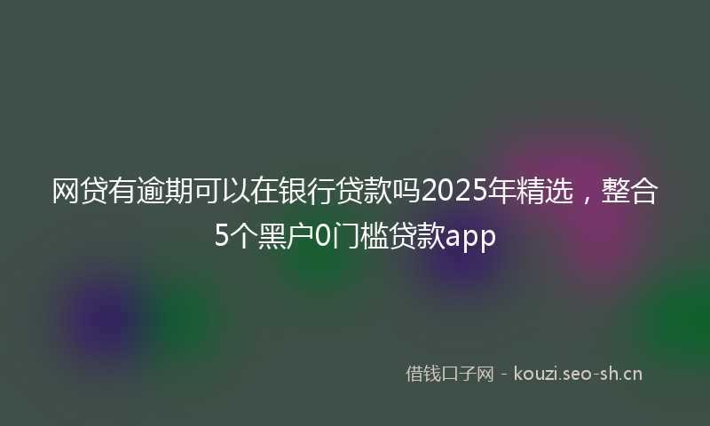 网贷有逾期可以在银行贷款吗2025年精选，整合5个黑户0门槛贷款app