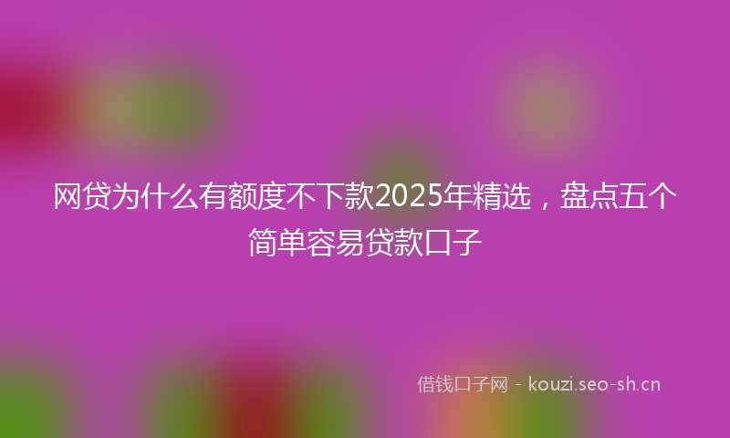 网贷为什么有额度不下款2025年精选，盘点五个简单容易贷款口子