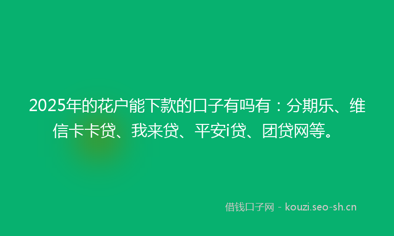 2025年的花户能下款的口子有吗有：分期乐、维信卡卡贷、我来贷、平安i贷、团贷网等。