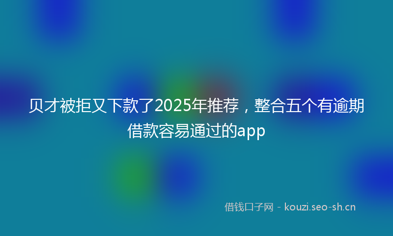 贝才被拒又下款了2025年推荐，整合五个有逾期借款容易通过的app