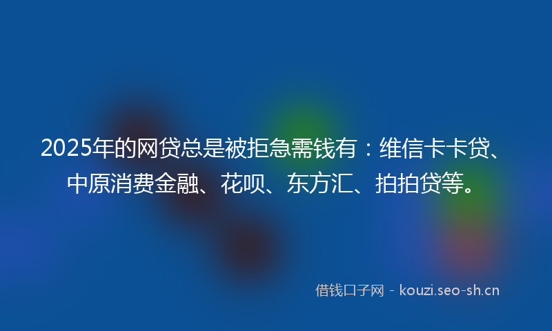2025年的网贷总是被拒急需钱有：维信卡卡贷、中原消费金融、花呗、东方汇、拍拍贷等。