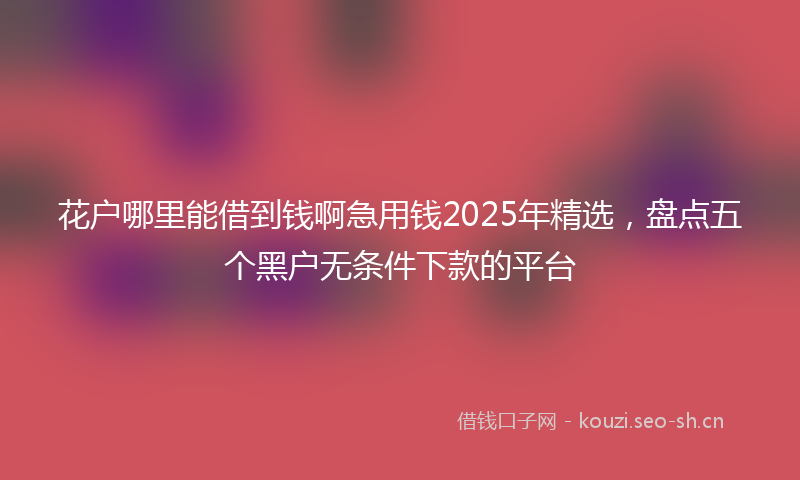 花户哪里能借到钱啊急用钱2025年精选，盘点五个黑户无条件下款的平台