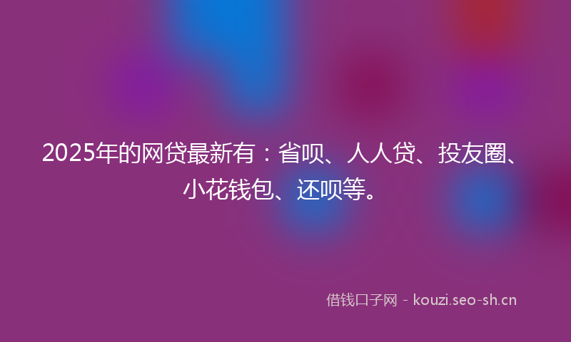 2025年的网贷最新有：省呗、人人贷、投友圈、小花钱包、还呗等。