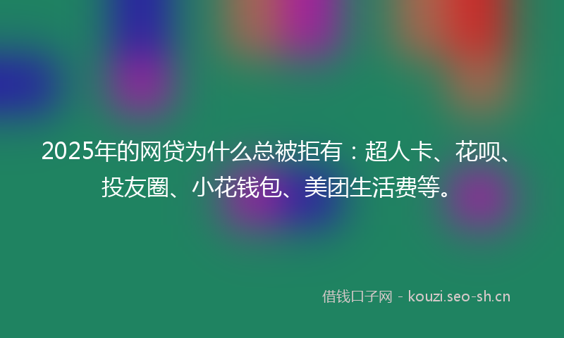2025年的网贷为什么总被拒有：超人卡、花呗、投友圈、小花钱包、美团生活费等。