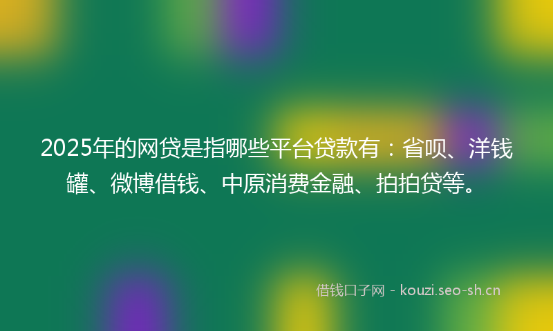 2025年的网贷是指哪些平台贷款有：省呗、洋钱罐、微博借钱、中原消费金融、拍拍贷等。