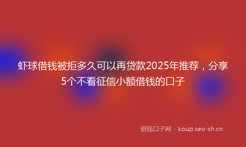 虾球借钱被拒多久可以再贷款2025年推荐，分享5个不看征信小额借钱的口子