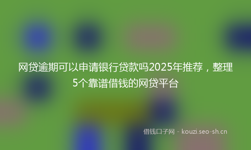 网贷逾期可以申请银行贷款吗2025年推荐，整理5个靠谱借钱的网贷平台