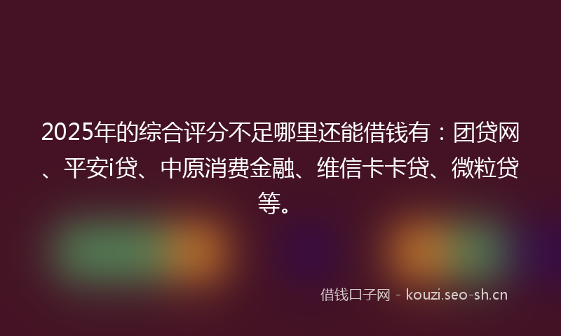 2025年的综合评分不足哪里还能借钱有:团贷网、平安i贷、中原消费金融、维信卡卡贷、微粒贷等。