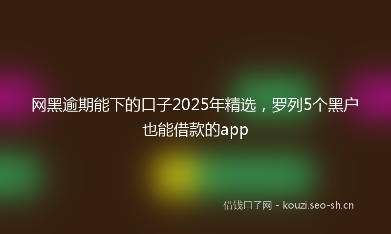 网黑逾期能下的口子2025年精选，罗列5个黑户也能借款的app