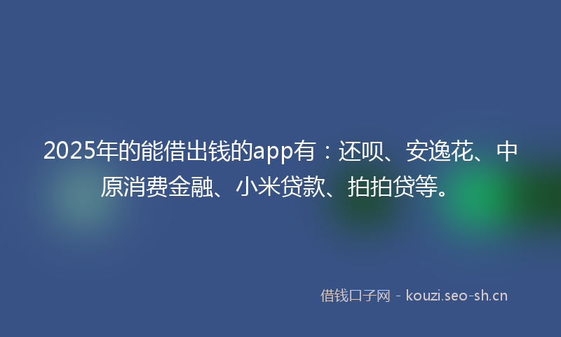 2025年的能借出钱的app有：还呗、安逸花、中原消费金融、小米贷款、拍拍贷等。