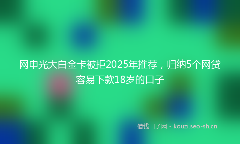 网申光大白金卡被拒2025年推荐，归纳5个网贷容易下款18岁的口子