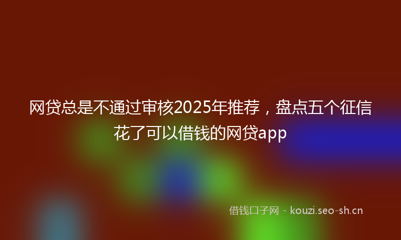 网贷总是不通过审核2025年推荐，盘点五个征信花了可以借钱的网贷app