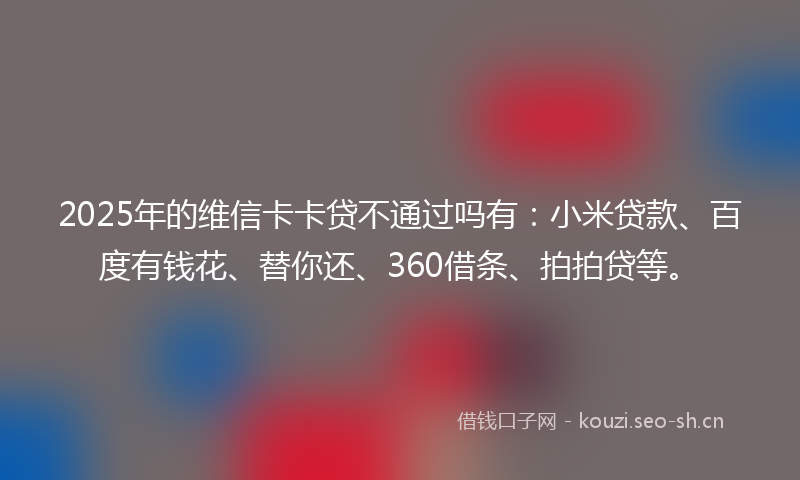 2025年的维信卡卡贷不通过吗有：小米贷款、百度有钱花、替你还、360借条、拍拍贷等。