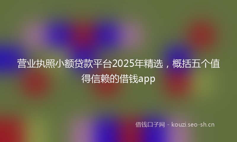 营业执照小额贷款平台2025年精选，概括五个值得信赖的借钱app