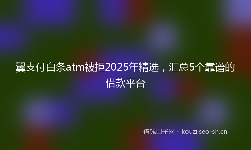 翼支付白条atm被拒2025年精选，汇总5个靠谱的借款平台